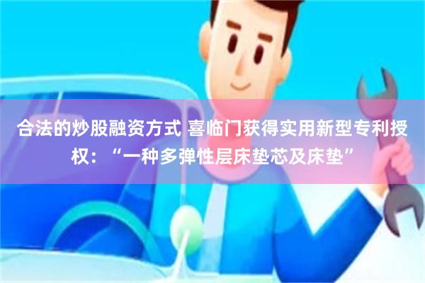 合法的炒股融资方式 喜临门获得实用新型专利授权：“一种多弹性层床垫芯及床垫”