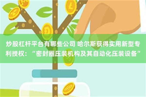 炒股杠杆平台有哪些公司 哈尔斯获得实用新型专利授权：“密封圈压装机构及其自动化压装设备”