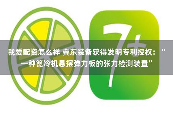 我爱配资怎么样 冀东装备获得发明专利授权：“一种篦冷机悬摆弹力板的张力检测装置”