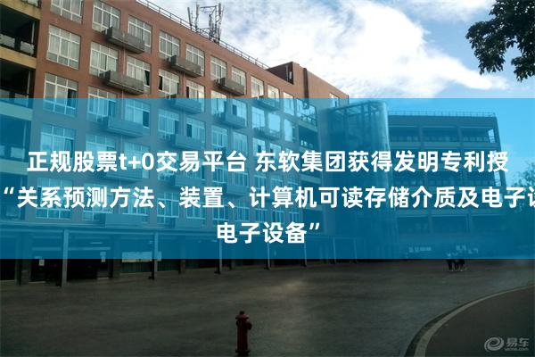 正规股票t+0交易平台 东软集团获得发明专利授权：“关系预测方法、装置、计算机可读存储介质及电子设备”