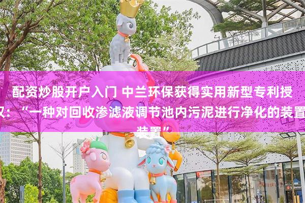 配资炒股开户入门 中兰环保获得实用新型专利授权：“一种对回收渗滤液调节池内污泥进行净化的装置”