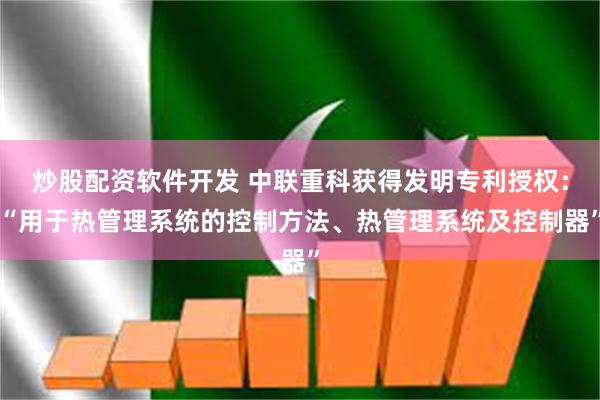 炒股配资软件开发 中联重科获得发明专利授权：“用于热管理系统的控制方法、热管理系统及控制器”