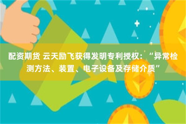 配资期货 云天励飞获得发明专利授权：“异常检测方法、装置、电子设备及存储介质”