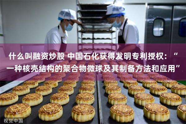 什么叫融资炒股 中国石化获得发明专利授权：“一种核壳结构的聚合物微球及其制备方法和应用”