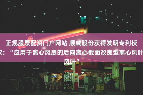 正规股票配资门户网站 顺威股份获得发明专利授权：“应用于离心风扇的后向离心截面改良型离心风叶”