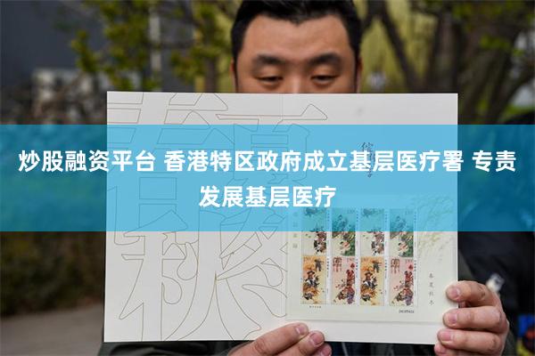 炒股融资平台 香港特区政府成立基层医疗署 专责发展基层医疗