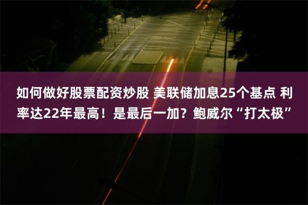 如何做好股票配资炒股 美联储加息25个基点 利率达22年最高！是最后一加？鲍威尔“打太极”