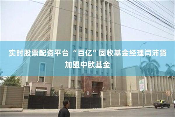 实时股票配资平台 “百亿”固收基金经理闫沛贤加盟中欧基金