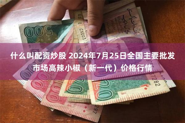 什么叫配资炒股 2024年7月25日全国主要批发市场高辣小椒（新一代）价格行情