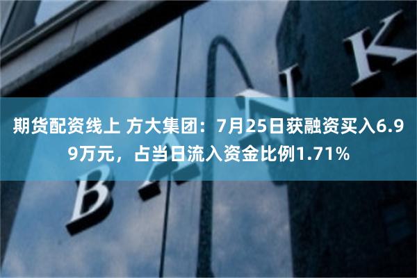 期货配资线上 方大集团：7月25日获融资买入6.99万元，占当日流入资金比例1.71%