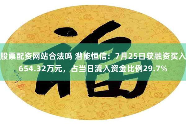 股票配资网站合法吗 潜能恒信：7月25日获融资买入654.32万元，占当日流入资金比例29.7%