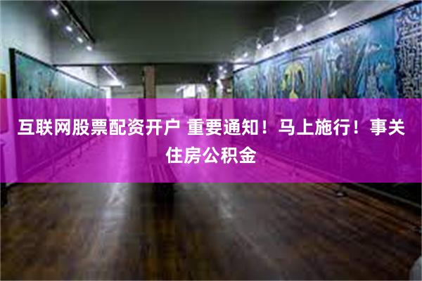 互联网股票配资开户 重要通知！马上施行！事关住房公积金