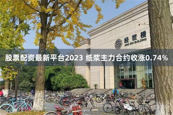 股票配资最新平台2023 纸浆主力合约收涨0.74%