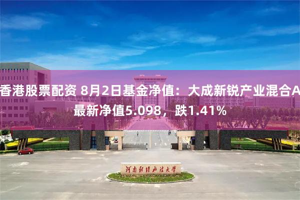 香港股票配资 8月2日基金净值：大成新锐产业混合A最新净值5.098，跌1.41%