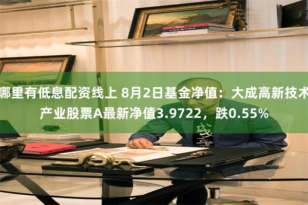 哪里有低息配资线上 8月2日基金净值：大成高新技术产业股票A最新净值3.9722，跌0.55%