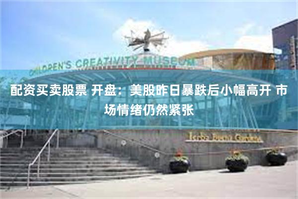 配资买卖股票 开盘：美股昨日暴跌后小幅高开 市场情绪仍然紧张