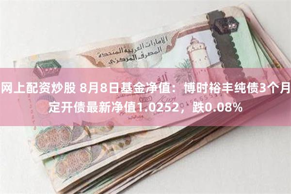 网上配资炒股 8月8日基金净值：博时裕丰纯债3个月定开债最新净值1.0252，跌0.08%