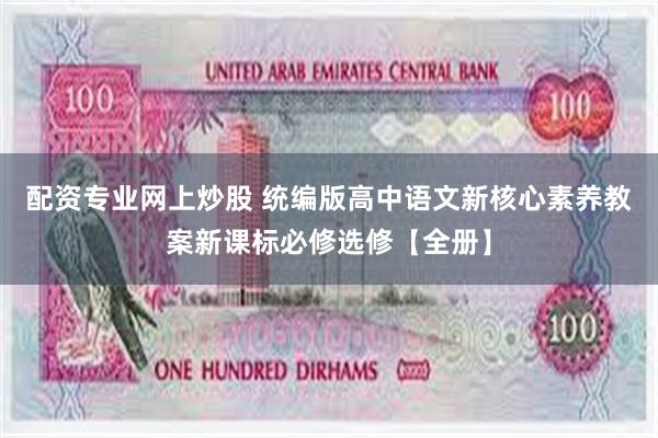 配资专业网上炒股 统编版高中语文新核心素养教案新课标必修选修【全册】