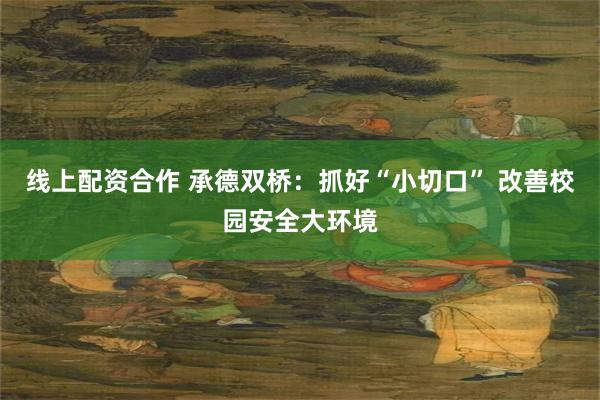 线上配资合作 承德双桥：抓好“小切口” 改善校园安全大环境