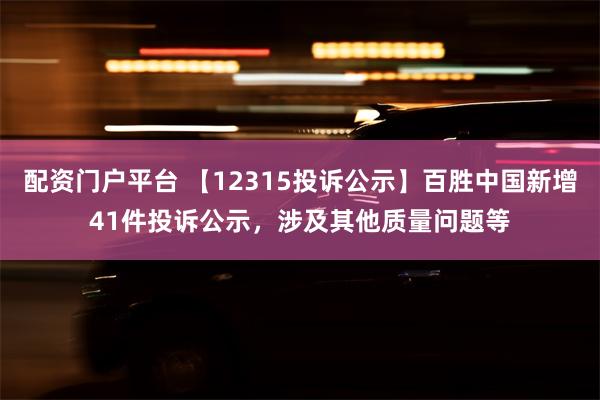 配资门户平台 【12315投诉公示】百胜中国新增41件投诉公示，涉及其他质量问题等