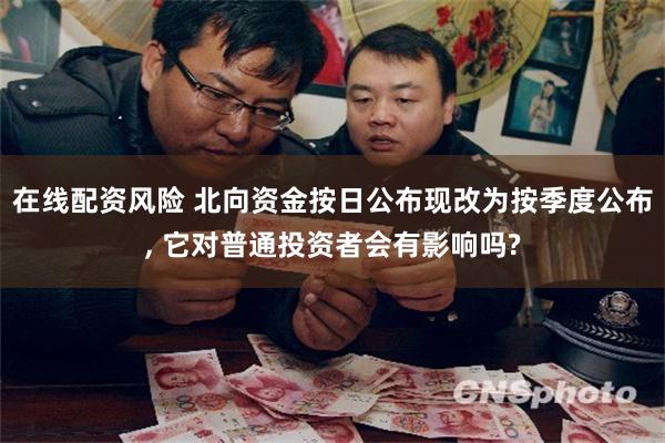 在线配资风险 北向资金按日公布现改为按季度公布, 它对普通投资者会有影响吗?