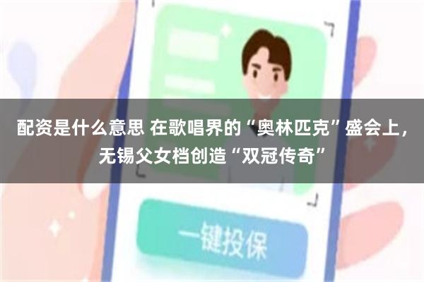 配资是什么意思 在歌唱界的“奥林匹克”盛会上，无锡父女档创造“双冠传奇”