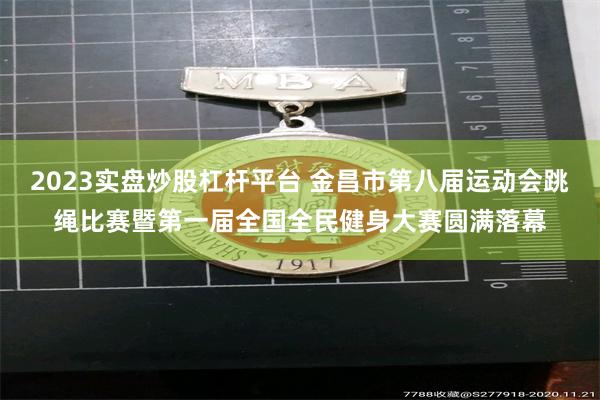 2023实盘炒股杠杆平台 金昌市第八届运动会跳绳比赛暨第一届全国全民健身大赛圆满落幕