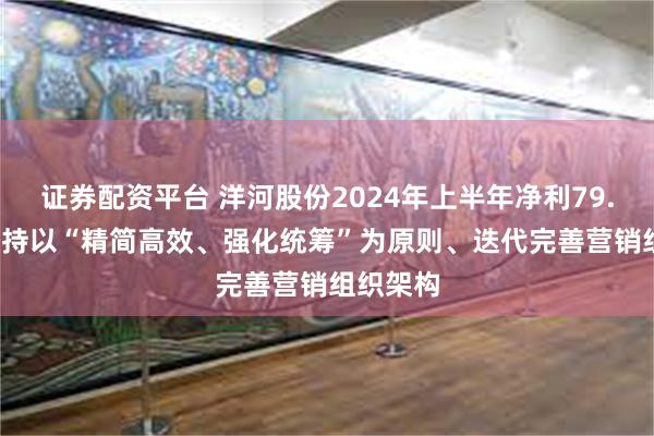 证券配资平台 洋河股份2024年上半年净利79.47亿 坚持以“精简高效、强化统筹”为原则、迭代完善营销组织架构