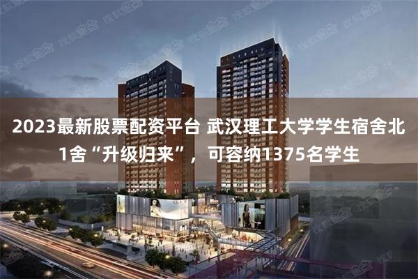 2023最新股票配资平台 武汉理工大学学生宿舍北1舍“升级归来”，可容纳1375名学生