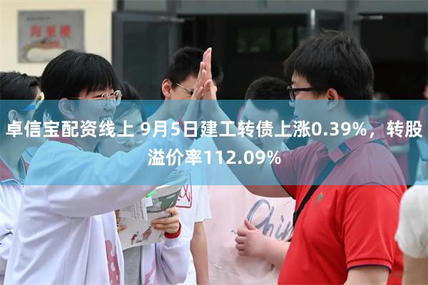 卓信宝配资线上 9月5日建工转债上涨0.39%，转股溢价率112.09%