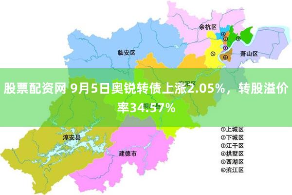 股票配资网 9月5日奥锐转债上涨2.05%，转股溢价率34.57%