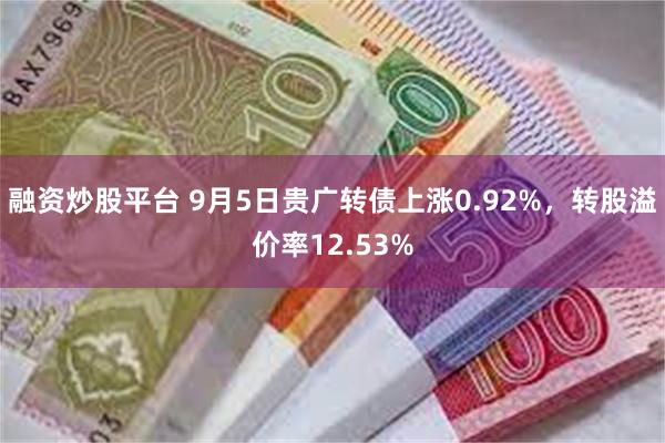 融资炒股平台 9月5日贵广转债上涨0.92%，转股溢价率12.53%