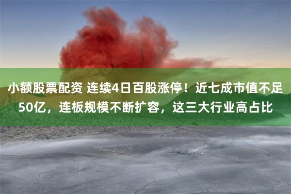 小额股票配资 连续4日百股涨停！近七成市值不足50亿，连板规模不断扩容，这三大行业高占比