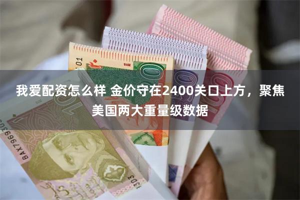 我爱配资怎么样 金价守在2400关口上方，聚焦美国两大重量级数据