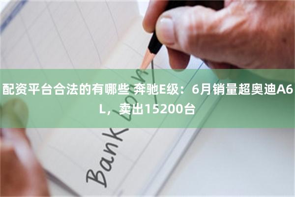 配资平台合法的有哪些 奔驰E级：6月销量超奥迪A6L，卖出15200台