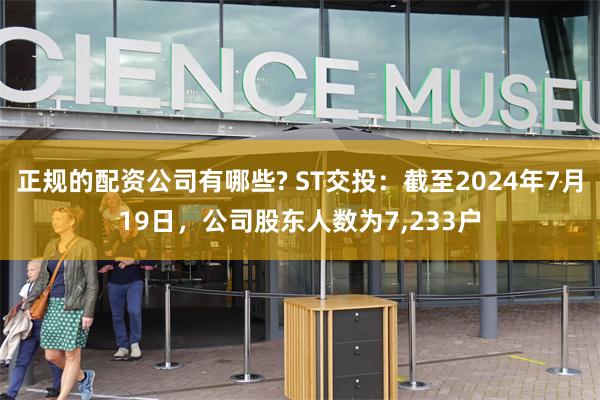 正规的配资公司有哪些? ST交投：截至2024年7月19日，公司股东人数为7,233户