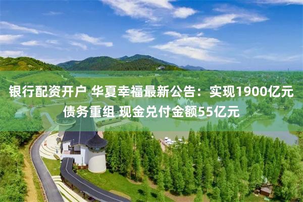 银行配资开户 华夏幸福最新公告：实现1900亿元债务重组 现金兑付金额55亿元