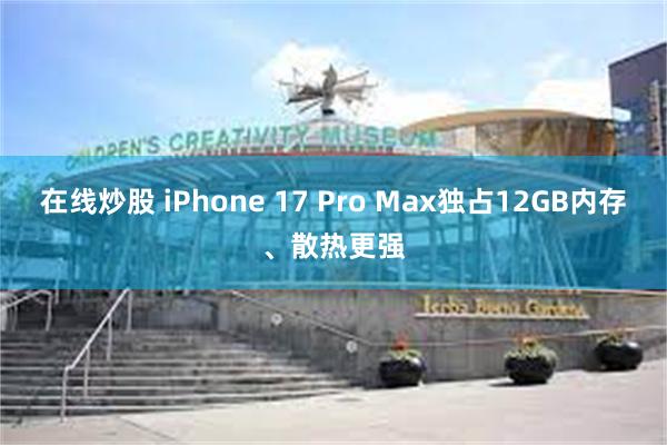 在线炒股 iPhone 17 Pro Max独占12GB内存、散热更强