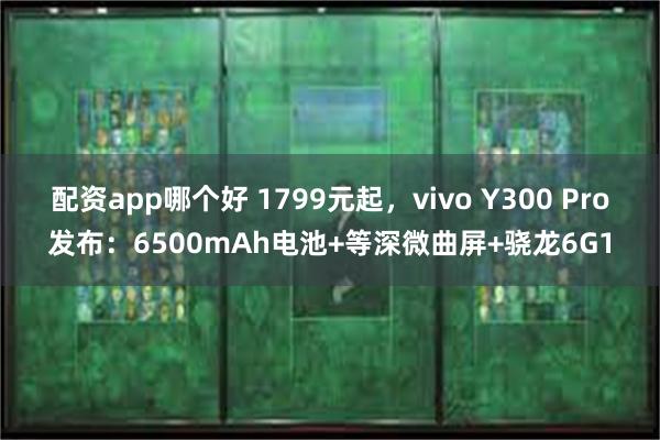 配资app哪个好 1799元起，vivo Y300 Pro发布：6500mAh电池+等深微曲屏+骁龙6G1