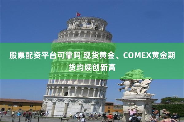 股票配资平台可靠吗 现货黄金、COMEX黄金期货均续创新高