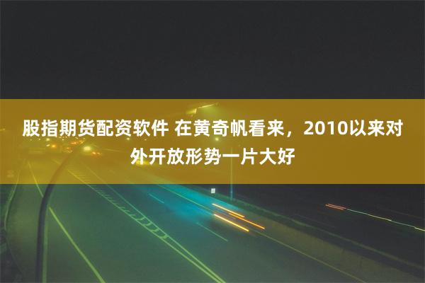 股指期货配资软件 在黄奇帆看来，2010以来对外开放形势一片大好