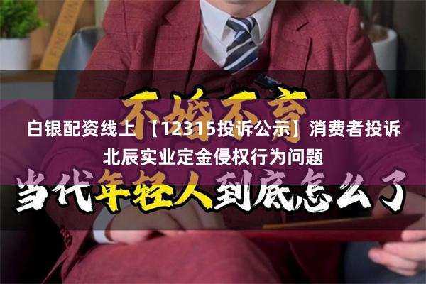 白银配资线上 【12315投诉公示】消费者投诉北辰实业定金侵权行为问题