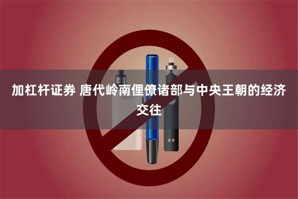 加杠杆证券 唐代岭南俚僚诸部与中央王朝的经济交往