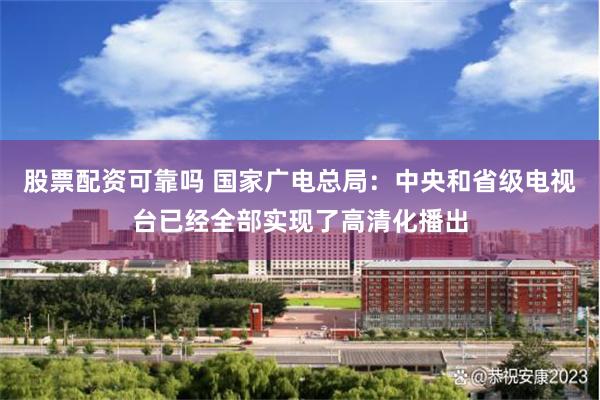 股票配资可靠吗 国家广电总局：中央和省级电视台已经全部实现了高清化播出