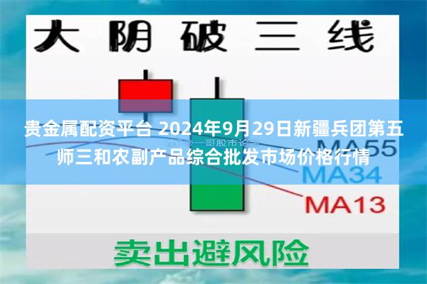 贵金属配资平台 2024年9月29日新疆兵团第五师三和农副产品综合批发市场价格行情