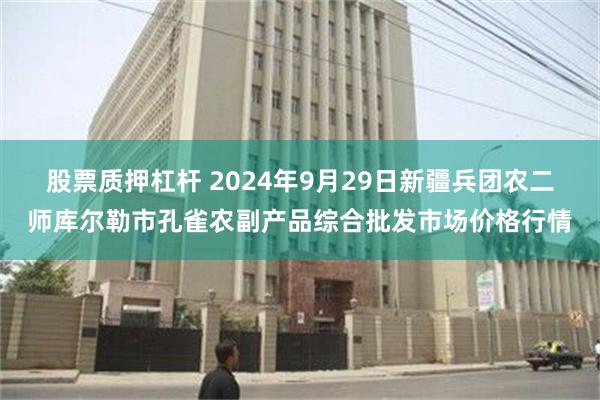 股票质押杠杆 2024年9月29日新疆兵团农二师库尔勒市孔雀农副产品综合批发市场价格行情