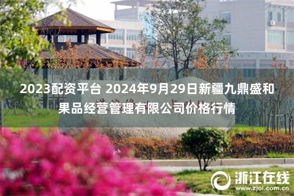 2023配资平台 2024年9月29日新疆九鼎盛和果品经营管理有限公司价格行情