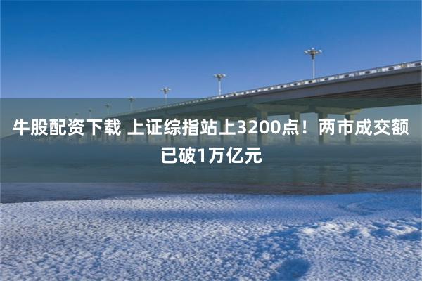 牛股配资下载 上证综指站上3200点！两市成交额已破1万亿元