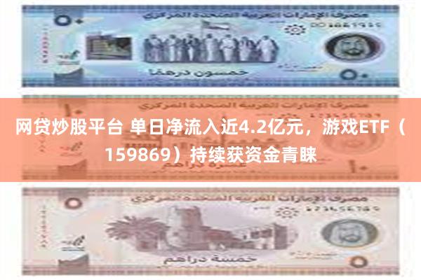 网贷炒股平台 单日净流入近4.2亿元，游戏ETF（159869）持续获资金青睐