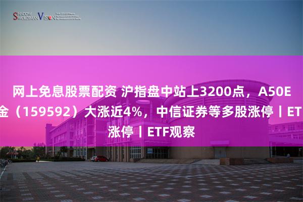 网上免息股票配资 沪指盘中站上3200点，A50ETF基金（159592）大涨近4%，中信证券等多股涨停丨ETF观察